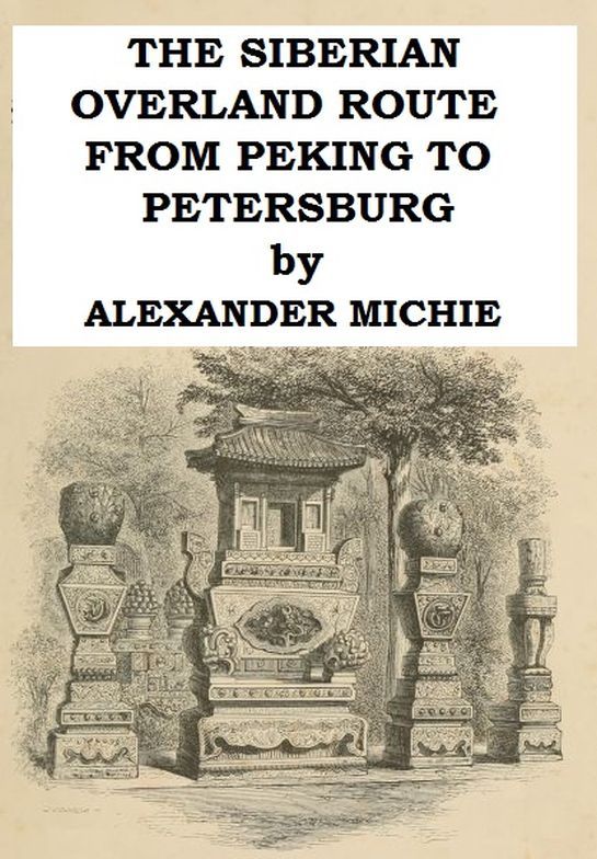The Siberian Overland Route from Peking to Petersburg, Through the Deserts and S - Alexander Michie